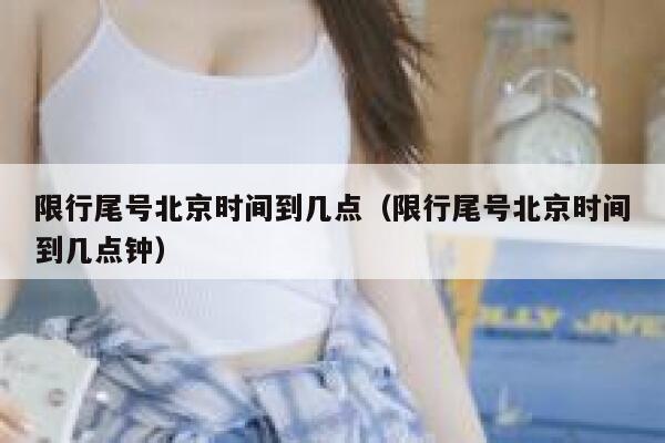 限行尾号北京时间到几点（限行尾号北京时间到几点钟） 第1张