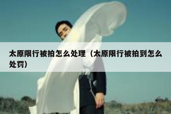 太原限行被拍怎么处理（太原限行被拍到怎么处罚） 第1张