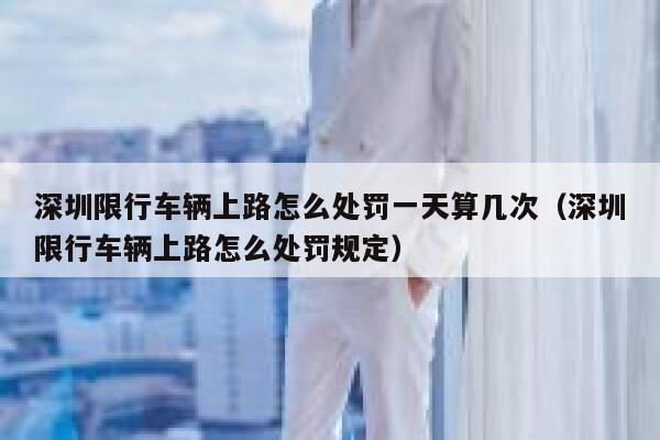 深圳限行车辆上路怎么处罚一天算几次（深圳限行车辆上路怎么处罚规定） 第1张