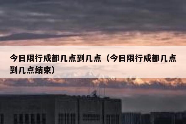 今日限行成都几点到几点（今日限行成都几点到几点结束） 第1张