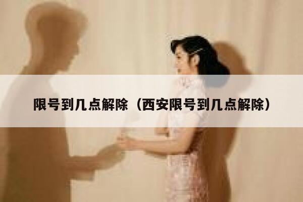 限号到几点解除（西安限号到几点解除） 第1张