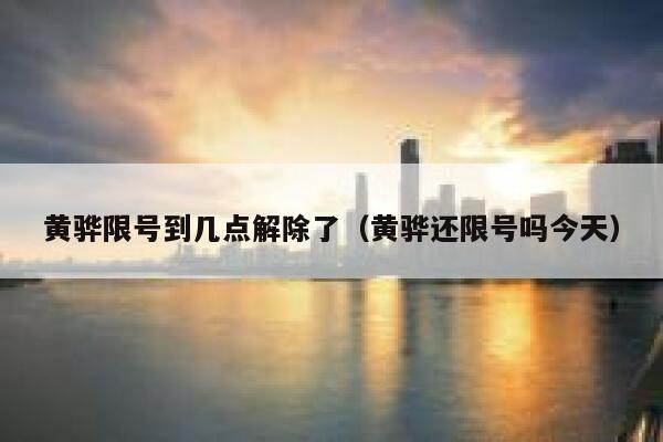 黄骅限号到几点解除了（黄骅还限号吗今天） 第1张