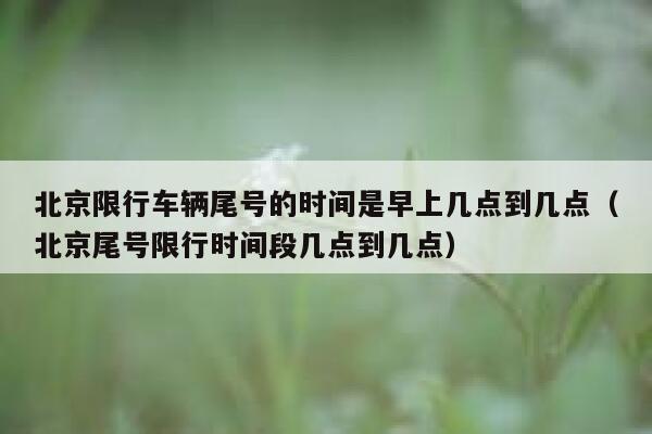 北京限行车辆尾号的时间是早上几点到几点（北京尾号限行时间段几点到几点） 第1张