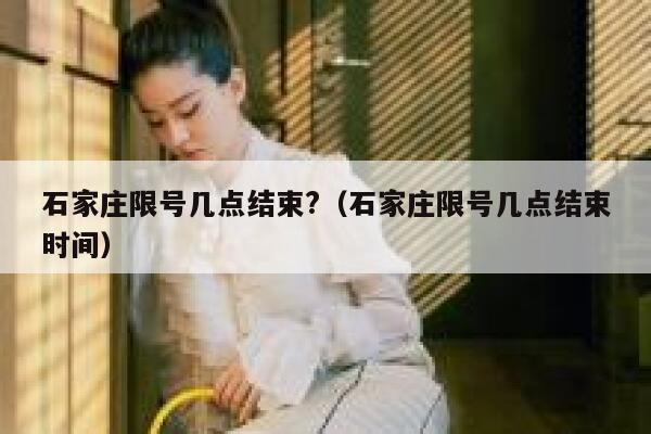 石家庄限号几点结束?（石家庄限号几点结束时间） 第1张