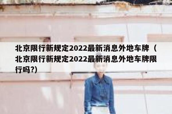北京限行新规定2022最新消息外地车牌（北京限行新规定2022最新消息外地车牌限行吗?） 第1张
