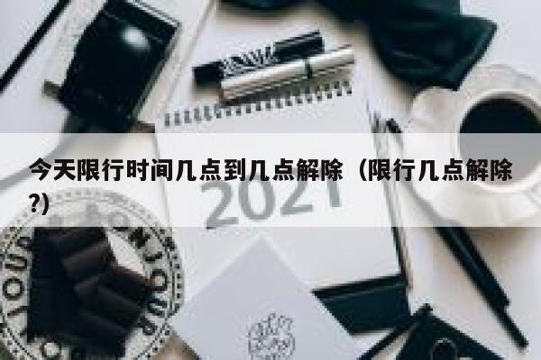 今天限行时间几点到几点解除（限行几点解除?） 第1张