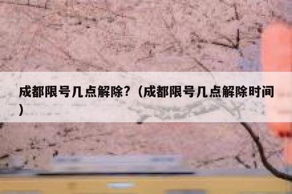 成都限号几点解除?（成都限号几点解除时间） 第1张