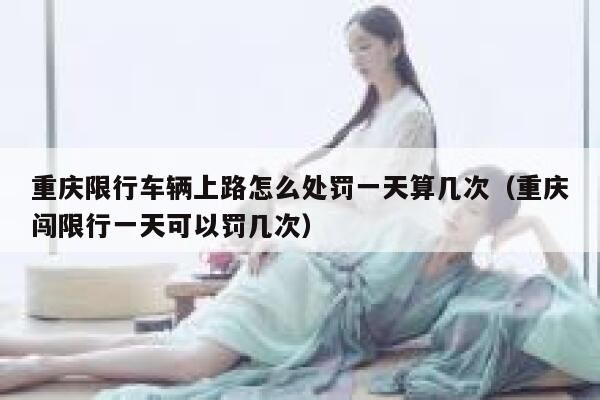 重庆限行车辆上路怎么处罚一天算几次（重庆闯限行一天可以罚几次） 第1张