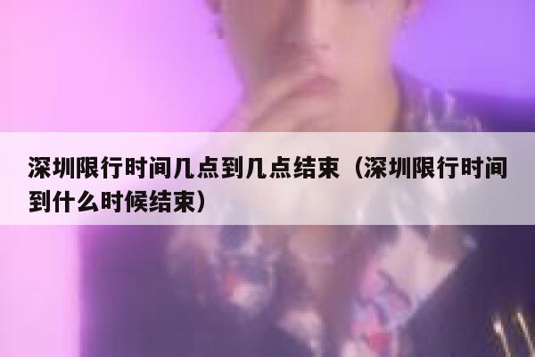 深圳限行时间几点到几点结束（深圳限行时间到什么时候结束） 第1张
