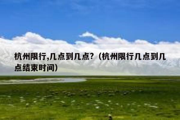 杭州限行,几点到几点?（杭州限行几点到几点结束时间） 第1张