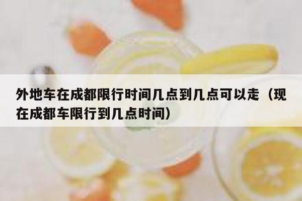 外地车在成都限行时间几点到几点可以走（现在成都车限行到几点时间） 第1张