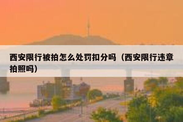 西安限行被拍怎么处罚扣分吗（西安限行违章拍照吗） 第1张