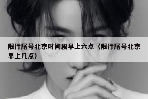 限行尾号北京时间段早上六点（限行尾号北京早上几点） 第1张