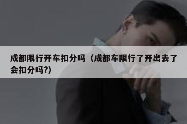 成都限行开车扣分吗（成都车限行了开出去了会扣分吗?） 第1张