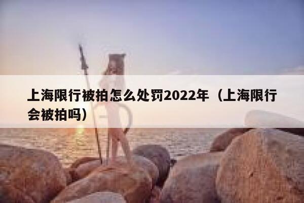 上海限行被拍怎么处罚2022年（上海限行会被拍吗） 第1张