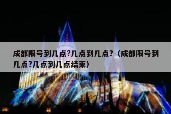 成都限号到几点?几点到几点?（成都限号到几点?几点到几点结束） 第1张