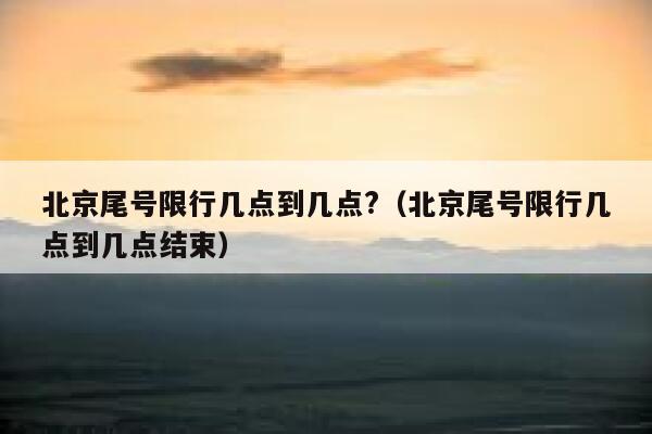 北京尾号限行几点到几点?（北京尾号限行几点到几点结束） 第1张