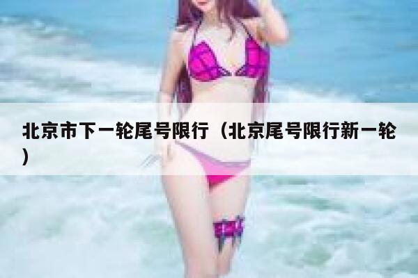 北京市下一轮尾号限行（北京尾号限行新一轮） 第1张