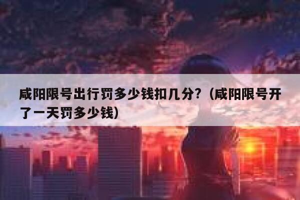 咸阳限号出行罚多少钱扣几分?（咸阳限号开了一天罚多少钱） 第1张