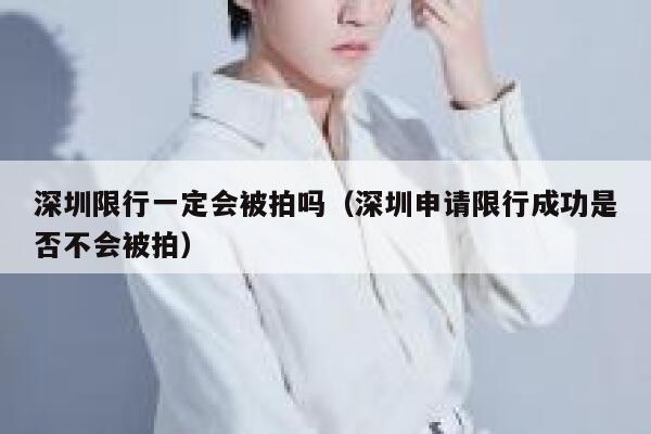 深圳限行一定会被拍吗（深圳申请限行成功是否不会被拍） 第1张