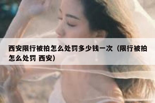 西安限行被拍怎么处罚多少钱一次（限行被拍怎么处罚 西安） 第1张