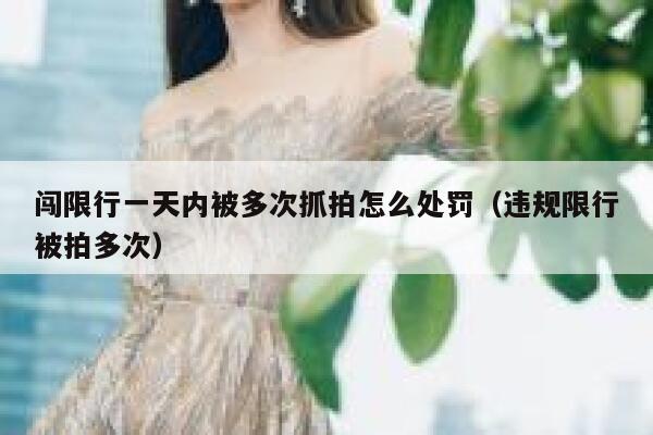 闯限行一天内被多次抓拍怎么处罚（违规限行被拍多次） 第1张