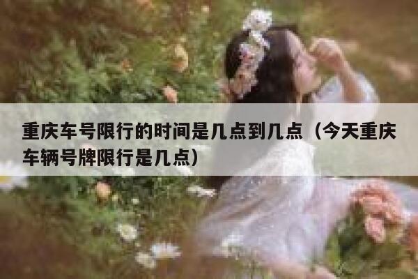 重庆车号限行的时间是几点到几点（今天重庆车辆号牌限行是几点） 第1张
