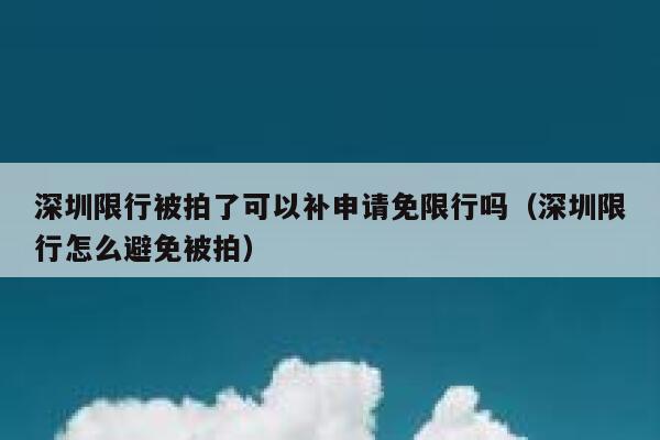 深圳限行被拍了可以补申请免限行吗（深圳限行怎么避免被拍） 第1张