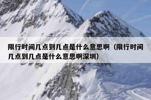 限行时间几点到几点是什么意思啊（限行时间几点到几点是什么意思啊深圳） 第1张