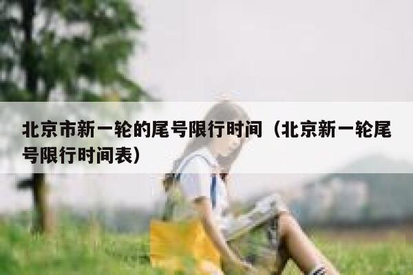 北京市新一轮的尾号限行时间（北京新一轮尾号限行时间表） 第1张