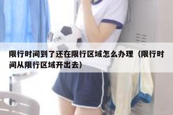 限行时间到了还在限行区域怎么办理（限行时间从限行区域开出去） 第1张