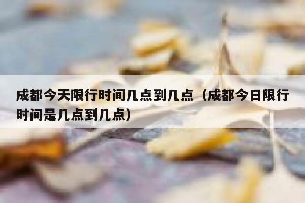 成都今天限行时间几点到几点（成都今日限行时间是几点到几点） 第1张