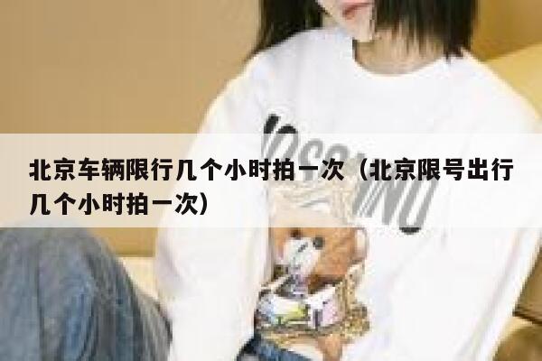 北京车辆限行几个小时拍一次（北京限号出行几个小时拍一次） 第1张