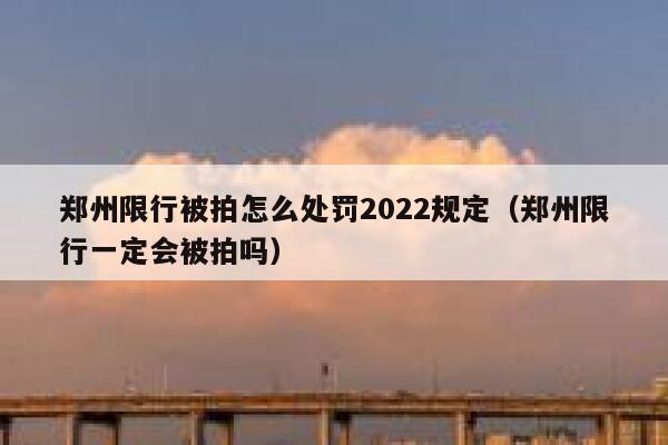 郑州限行被拍怎么处罚2022规定（郑州限行一定会被拍吗） 第1张