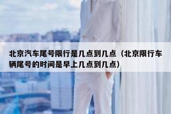 北京汽车尾号限行是几点到几点（北京限行车辆尾号的时间是早上几点到几点） 第1张