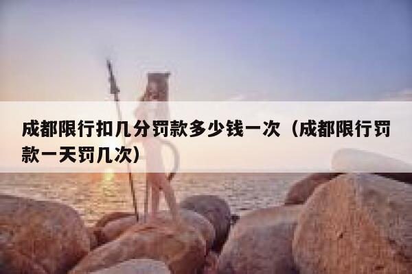 成都限行扣几分罚款多少钱一次（成都限行罚款一天罚几次） 第1张