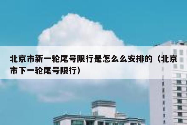 北京市新一轮尾号限行是怎么么安排的（北京市下一轮尾号限行） 第1张