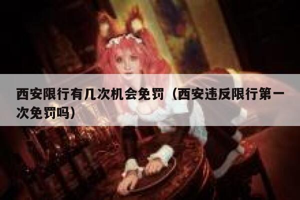 西安限行有几次机会免罚（西安违反限行第一次免罚吗） 第1张