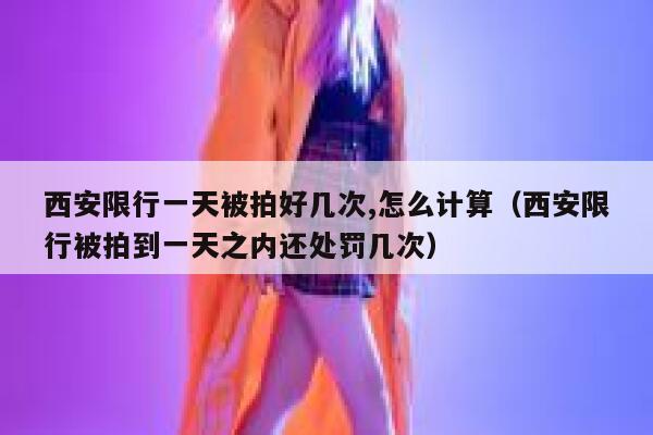 西安限行一天被拍好几次,怎么计算（西安限行被拍到一天之内还处罚几次） 第1张