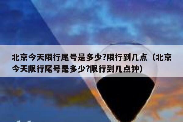 北京今天限行尾号是多少?限行到几点（北京今天限行尾号是多少?限行到几点钟） 第1张