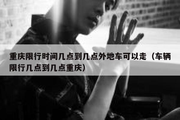 重庆限行时间几点到几点外地车可以走（车辆限行几点到几点重庆） 第1张