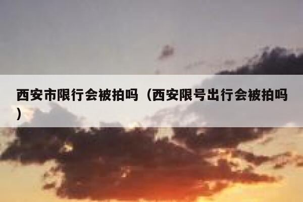 西安市限行会被拍吗（西安限号出行会被拍吗） 第1张