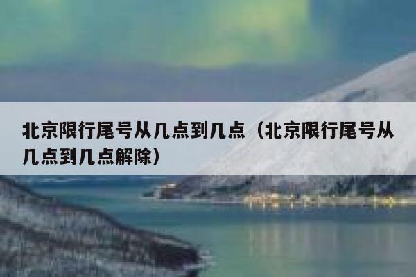 北京限行尾号从几点到几点（北京限行尾号从几点到几点解除） 第1张