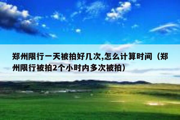 郑州限行一天被拍好几次,怎么计算时间（郑州限行被拍2个小时内多次被拍） 第1张