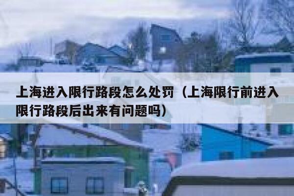 上海进入限行路段怎么处罚（上海限行前进入限行路段后出来有问题吗） 第1张