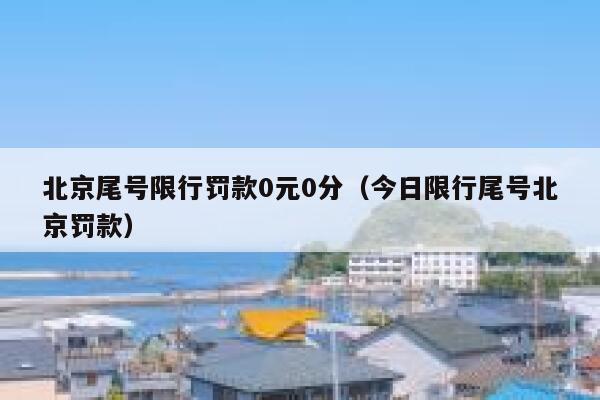 北京尾号限行罚款0元0分（今日限行尾号北京罚款） 第1张