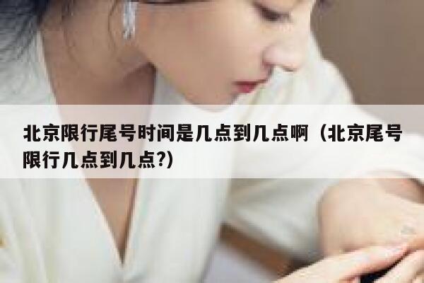 北京限行尾号时间是几点到几点啊（北京尾号限行几点到几点?） 第1张