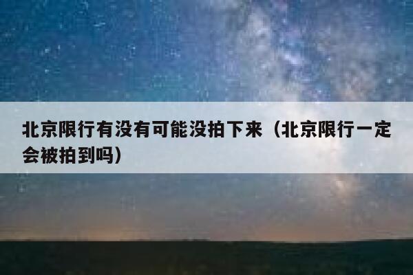 北京限行有没有可能没拍下来（北京限行一定会被拍到吗） 第1张