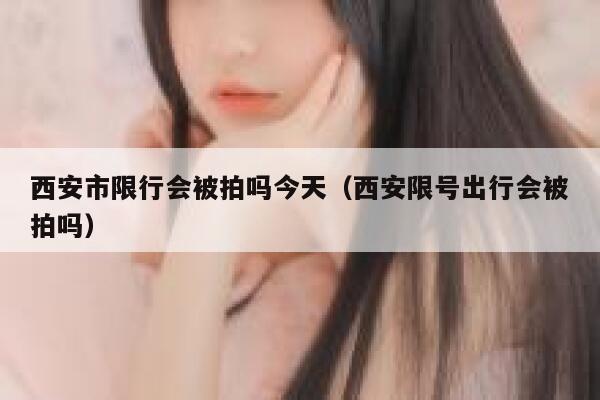 西安市限行会被拍吗今天（西安限号出行会被拍吗） 第1张