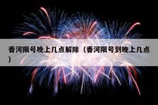 香河限号晚上几点解除（香河限号到晚上几点） 第1张